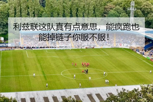 利兹联这队真有点意思，能疯跑也能掉链子你服不服！
