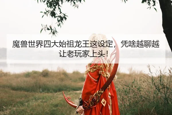 魔兽世界四大始祖龙王这设定，凭啥越聊越让老玩家上头！