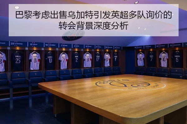 巴黎考虑出售乌加特引发英超多队询价的转会背景深度分析