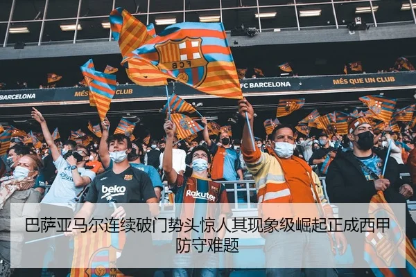 巴萨亚马尔连续破门势头惊人其现象级崛起正成西甲防守难题