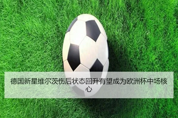 德国新星维尔茨伤后状态回升有望成为欧洲杯中场核心