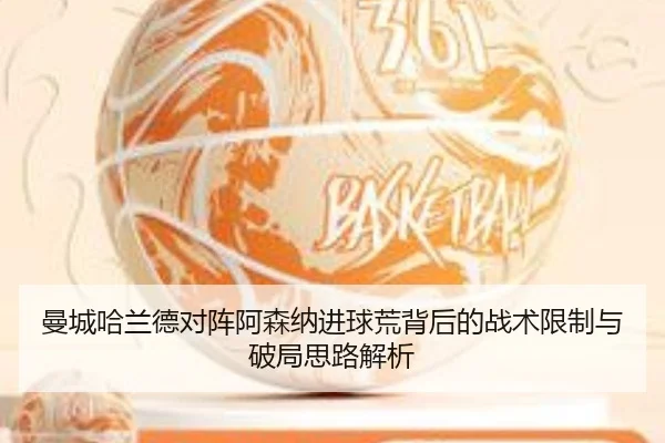 曼城哈兰德对阵阿森纳进球荒背后的战术限制与破局思路解析