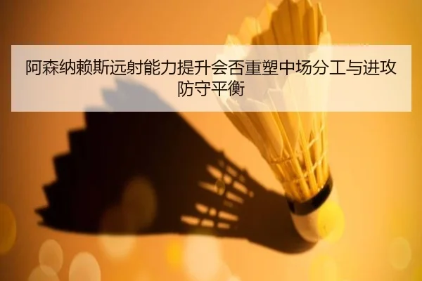 阿森纳赖斯远射能力提升会否重塑中场分工与进攻防守平衡
