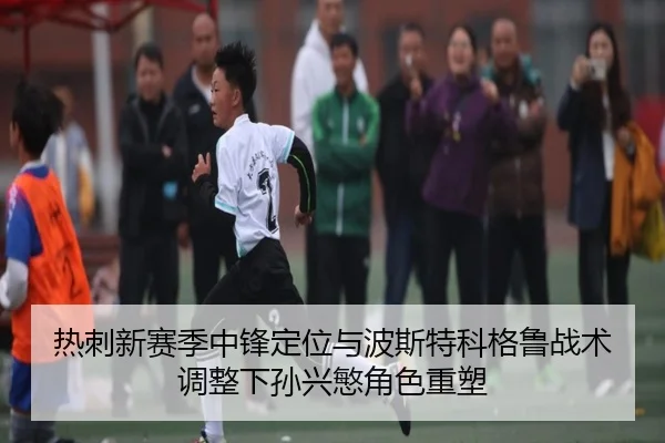 热刺新赛季中锋定位与波斯特科格鲁战术调整下孙兴慜角色重塑