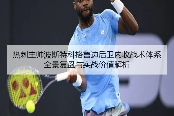热刺主帅波斯特科格鲁边后卫内收战术体系全景复盘与实战价值解析
