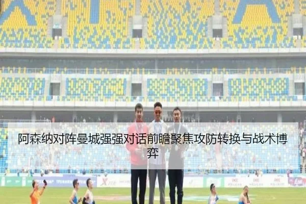 阿森纳对阵曼城强强对话前瞻聚焦攻防转换与战术博弈