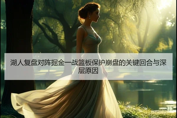 湖人复盘对阵掘金一战篮板保护崩盘的关键回合与深层原因