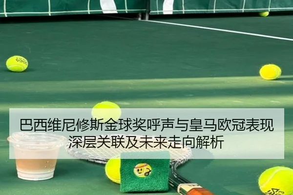 巴西维尼修斯金球奖呼声与皇马欧冠表现深层关联及未来走向解析