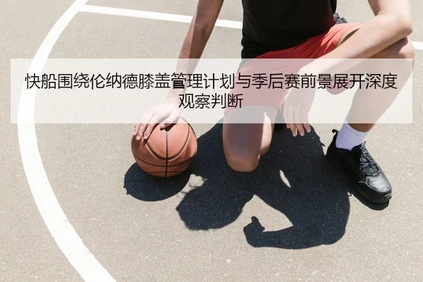 快船围绕伦纳德膝盖管理计划与季后赛前景展开深度观察判断