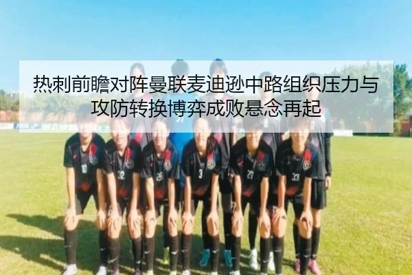 热刺前瞻对阵曼联麦迪逊中路组织压力与攻防转换博弈成败悬念再起