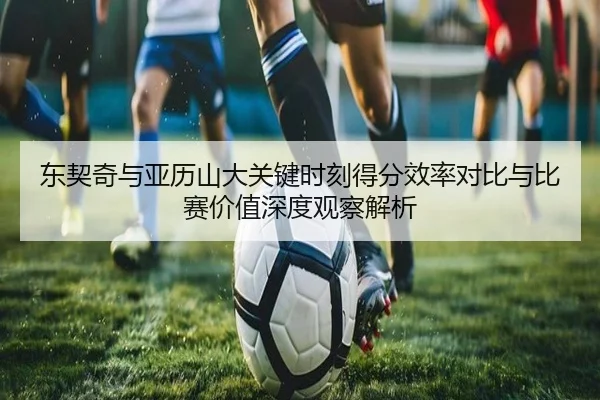 东契奇与亚历山大关键时刻得分效率对比与比赛价值深度观察解析