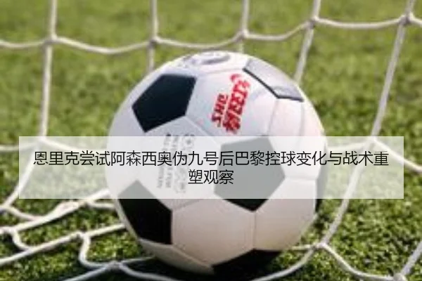 恩里克尝试阿森西奥伪九号后巴黎控球变化与战术重塑观察