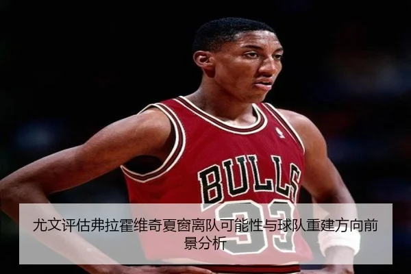 尤文评估弗拉霍维奇夏窗离队可能性与球队重建方向前景分析