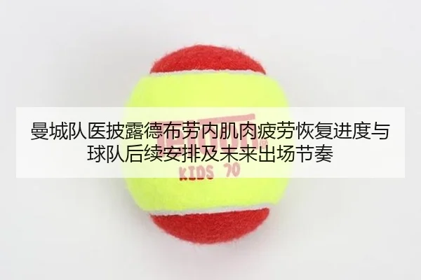 曼城队医披露德布劳内肌肉疲劳恢复进度与球队后续安排及未来出场节奏