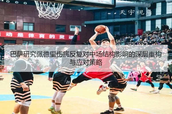 巴萨研究佩德里伤病反复对中场结构影响的深层重构与应对策略