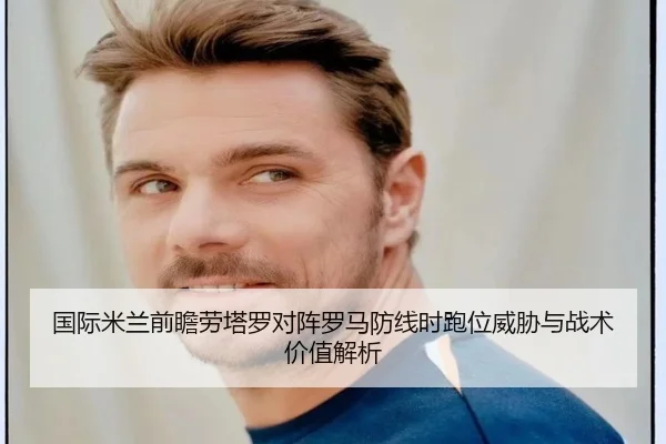 国际米兰前瞻劳塔罗对阵罗马防线时跑位威胁与战术价值解析