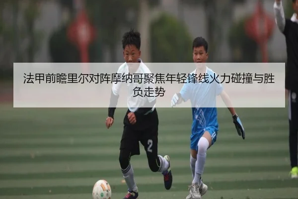 法甲前瞻里尔对阵摩纳哥聚焦年轻锋线火力碰撞与胜负走势