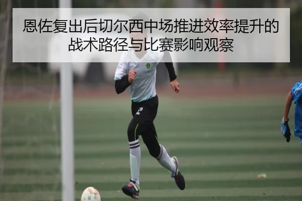 恩佐复出后切尔西中场推进效率提升的战术路径与比赛影响观察