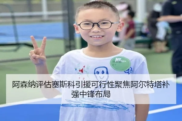 阿森纳评估塞斯科引援可行性聚焦阿尔特塔补强中锋布局