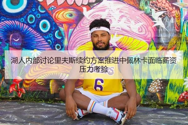 湖人内部讨论里夫斯续约方案推进中佩林卡面临薪资压力考验
