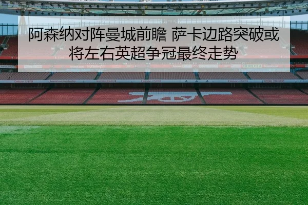 阿森纳对阵曼城前瞻 萨卡边路突破或将左右英超争冠最终走势