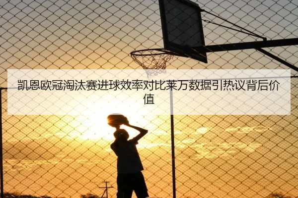 凯恩欧冠淘汰赛进球效率对比莱万数据引热议背后价值