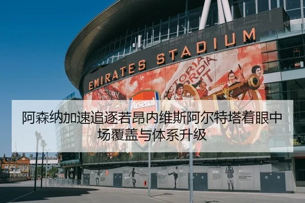 阿森纳加速追逐若昂内维斯阿尔特塔着眼中场覆盖与体系升级