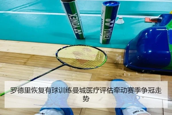 罗德里恢复有球训练曼城医疗评估牵动赛季争冠走势
